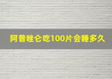 阿普唑仑吃100片会睡多久