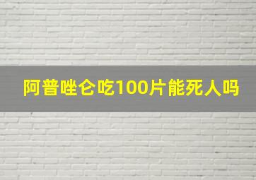 阿普唑仑吃100片能死人吗