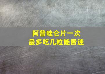 阿普唑仑片一次最多吃几粒能昏迷