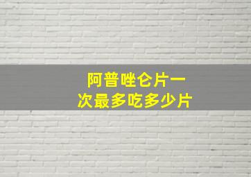 阿普唑仑片一次最多吃多少片