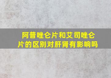 阿普唑仑片和艾司唑仑片的区别对肝肾有影响吗