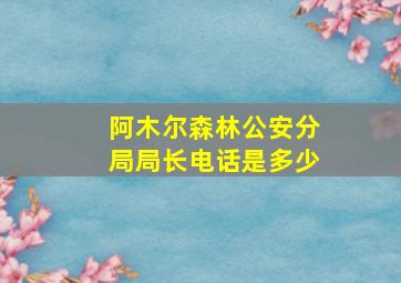 阿木尔森林公安分局局长电话是多少