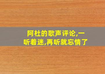 阿杜的歌声评论,一听着迷,再听就忘情了