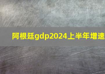 阿根廷gdp2024上半年增速