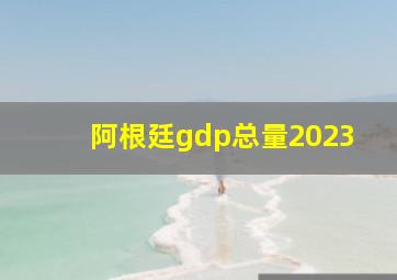 阿根廷gdp总量2023