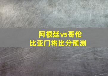 阿根廷vs哥伦比亚门将比分预测