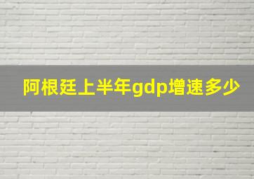 阿根廷上半年gdp增速多少