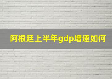 阿根廷上半年gdp增速如何