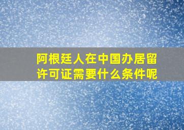 阿根廷人在中国办居留许可证需要什么条件呢