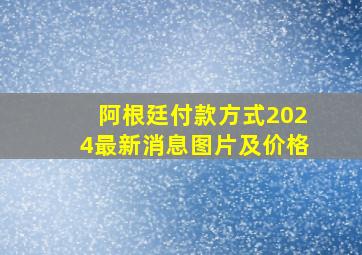 阿根廷付款方式2024最新消息图片及价格