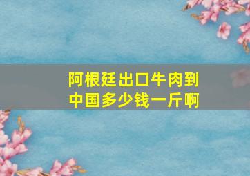 阿根廷出口牛肉到中国多少钱一斤啊