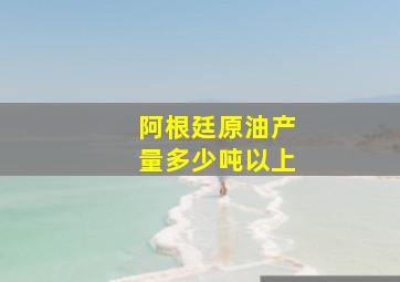 阿根廷原油产量多少吨以上