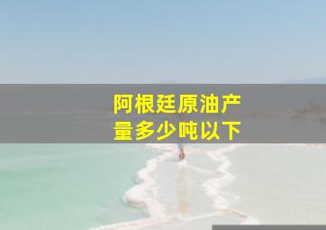 阿根廷原油产量多少吨以下