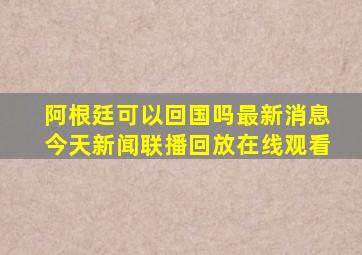 阿根廷可以回国吗最新消息今天新闻联播回放在线观看