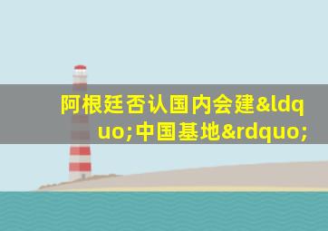 阿根廷否认国内会建“中国基地”