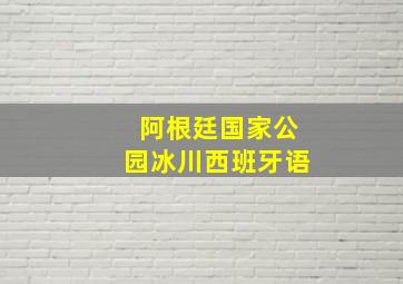 阿根廷国家公园冰川西班牙语