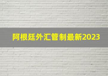 阿根廷外汇管制最新2023