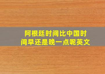 阿根廷时间比中国时间早还是晚一点呢英文