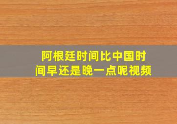 阿根廷时间比中国时间早还是晚一点呢视频