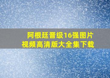 阿根廷晋级16强图片视频高清版大全集下载