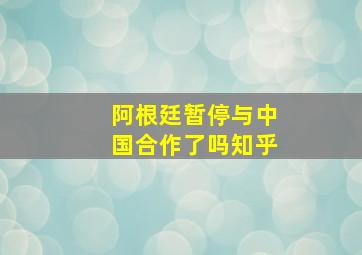 阿根廷暂停与中国合作了吗知乎