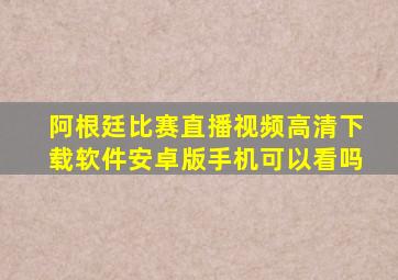 阿根廷比赛直播视频高清下载软件安卓版手机可以看吗