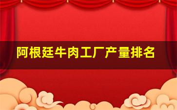 阿根廷牛肉工厂产量排名