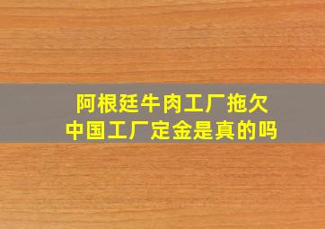 阿根廷牛肉工厂拖欠中国工厂定金是真的吗