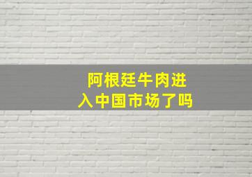 阿根廷牛肉进入中国市场了吗