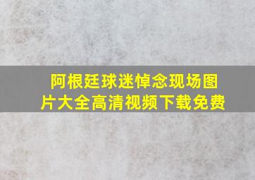 阿根廷球迷悼念现场图片大全高清视频下载免费