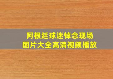 阿根廷球迷悼念现场图片大全高清视频播放