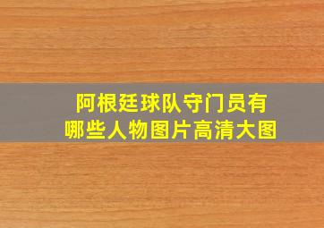 阿根廷球队守门员有哪些人物图片高清大图