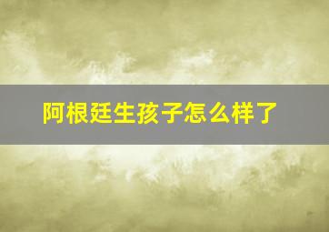 阿根廷生孩子怎么样了