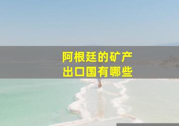 阿根廷的矿产出口国有哪些