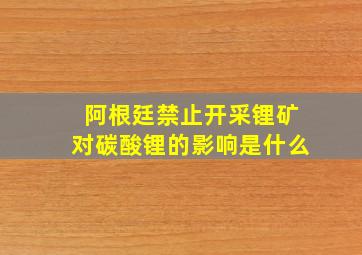 阿根廷禁止开采锂矿对碳酸锂的影响是什么