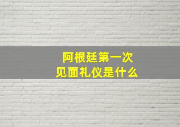 阿根廷第一次见面礼仪是什么