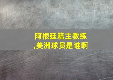 阿根廷籍主教练,美洲球员是谁啊