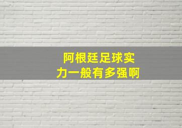 阿根廷足球实力一般有多强啊