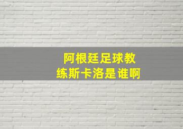 阿根廷足球教练斯卡洛是谁啊