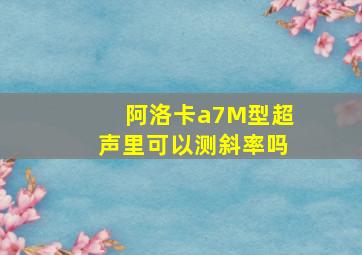 阿洛卡a7M型超声里可以测斜率吗