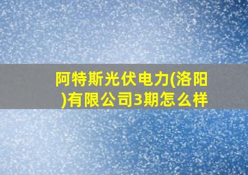 阿特斯光伏电力(洛阳)有限公司3期怎么样