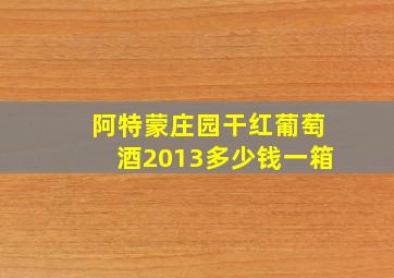 阿特蒙庄园干红葡萄酒2013多少钱一箱