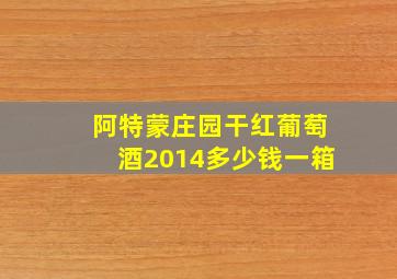 阿特蒙庄园干红葡萄酒2014多少钱一箱