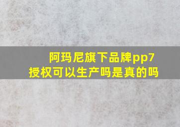 阿玛尼旗下品牌pp7授权可以生产吗是真的吗