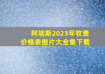 阿瑞斯2023年收费价格表图片大全集下载