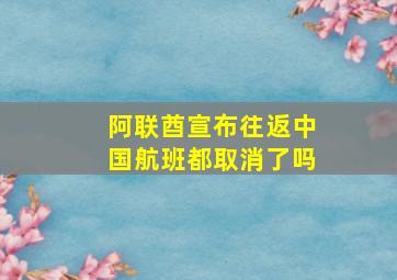 阿联酋宣布往返中国航班都取消了吗