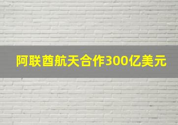 阿联酋航天合作300亿美元