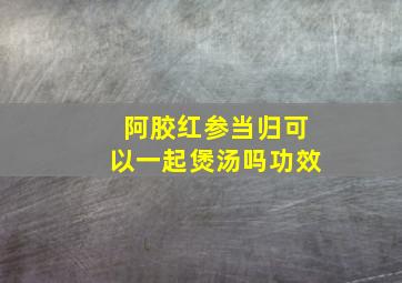 阿胶红参当归可以一起煲汤吗功效