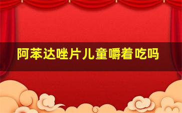 阿苯达唑片儿童嚼着吃吗