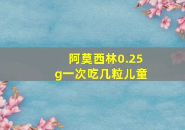 阿莫西林0.25g一次吃几粒儿童